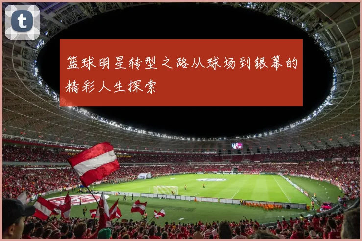 篮球明星转型之路从球场到银幕的精彩人生探索