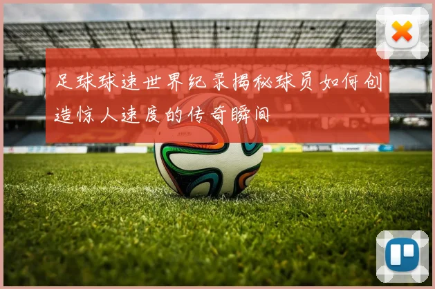 足球球速世界纪录揭秘球员如何创造惊人速度的传奇瞬间