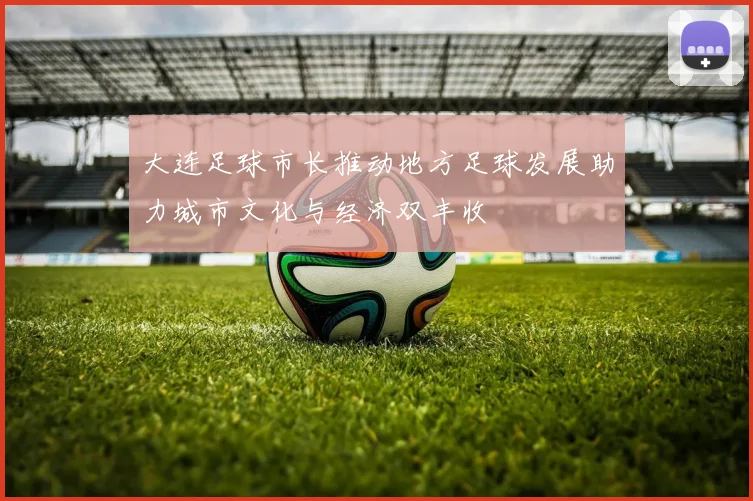 大连足球市长推动地方足球发展助力城市文化与经济双丰收