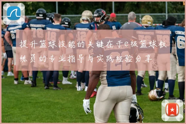 提升篮球技能的关键在于e级篮球教练员的专业指导与实践经验分享