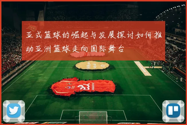 亚式篮球的崛起与发展探讨如何推动亚洲篮球走向国际舞台