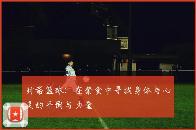 封斋篮球：在禁食中寻找身体与心灵的平衡与力量