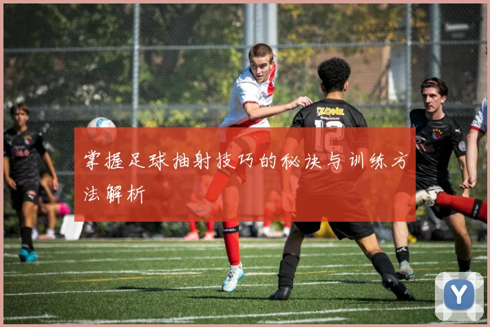 掌握足球抽射技巧的秘诀与训练方法解析