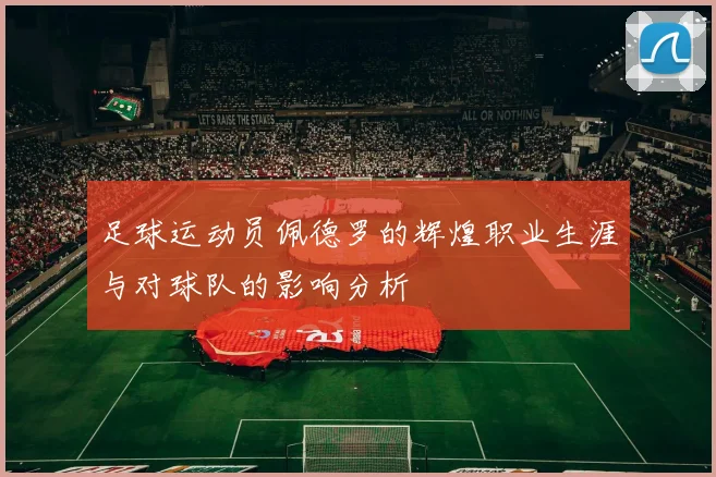 足球运动员佩德罗的辉煌职业生涯与对球队的影响分析