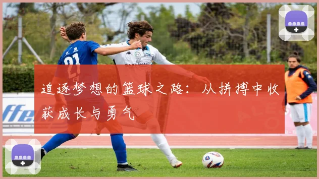 追逐梦想的篮球之路：从拼搏中收获成长与勇气