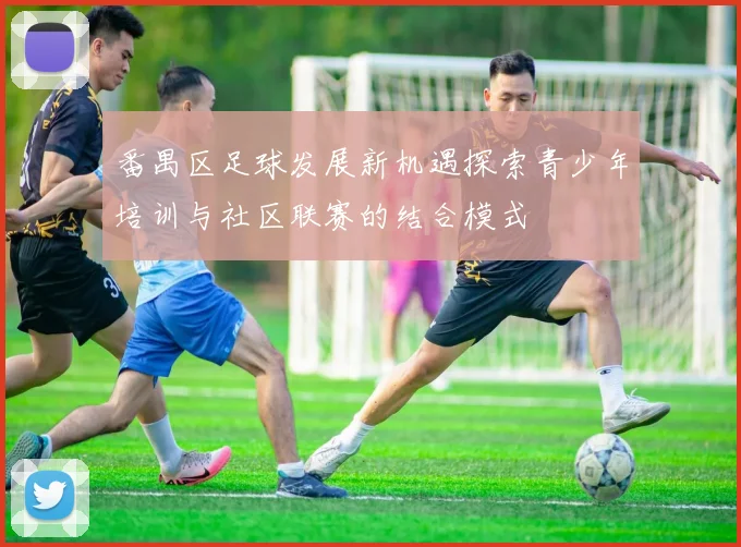 番禺区足球发展新机遇探索青少年培训与社区联赛的结合模式