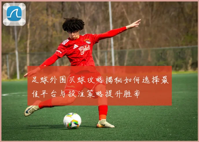 足球外围买球攻略揭秘如何选择最佳平台与投注策略提升胜率