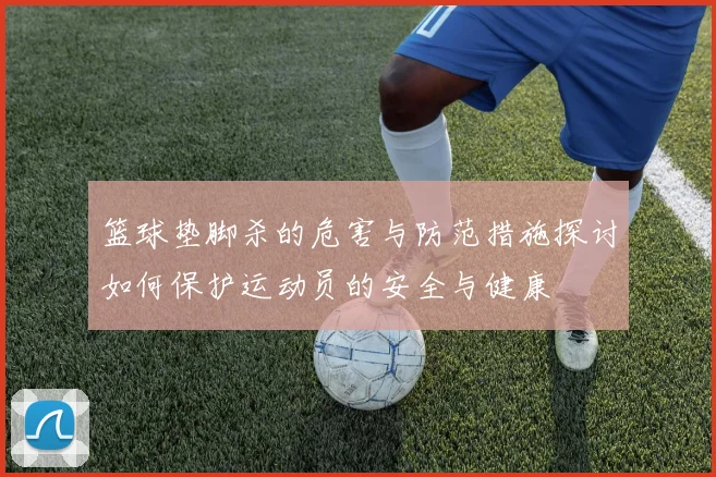 篮球垫脚杀的危害与防范措施探讨如何保护运动员的安全与健康