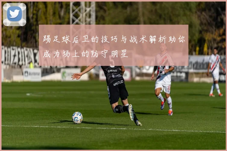 踢足球后卫的技巧与战术解析助你成为场上的防守明星