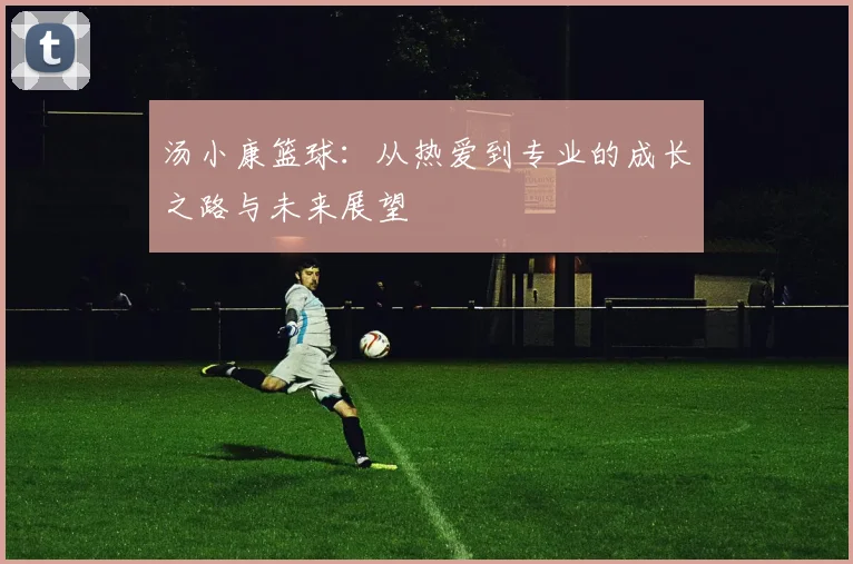 汤小康篮球：从热爱到专业的成长之路与未来展望