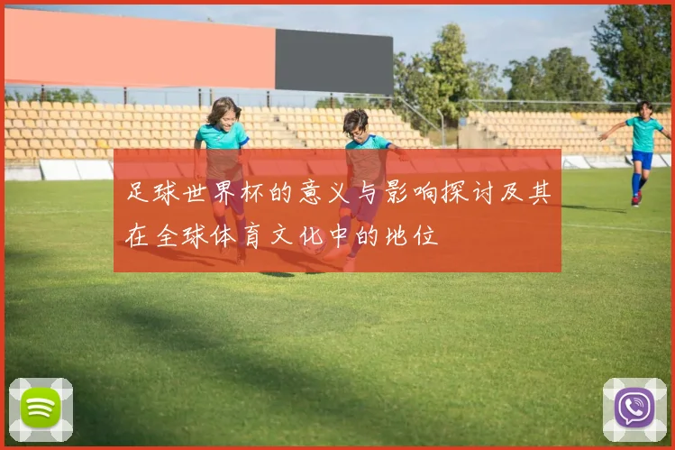 足球世界杯的意义与影响探讨及其在全球体育文化中的地位