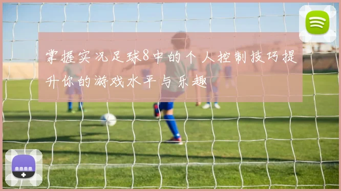 掌握实况足球8中的个人控制技巧提升你的游戏水平与乐趣