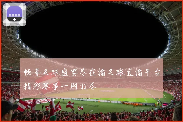 畅享足球盛宴尽在播足球直播平台精彩赛事一网打尽