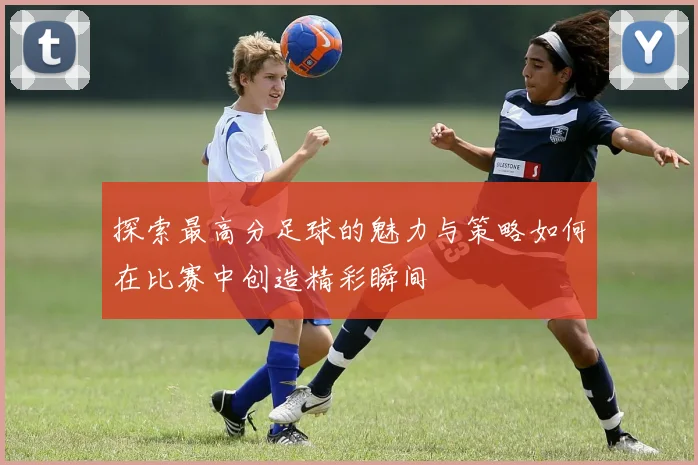 探索最高分足球的魅力与策略如何在比赛中创造精彩瞬间