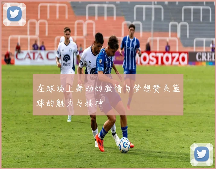 在球场上舞动的激情与梦想赞美篮球的魅力与精神