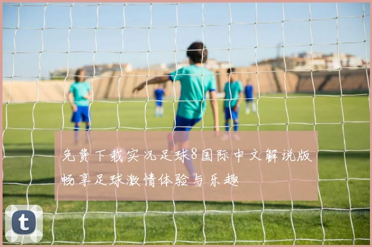 免费下载实况足球8国际中文解说版畅享足球激情体验与乐趣