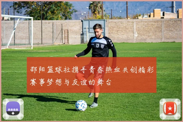 邵阳篮球社携手青春热血共创精彩赛事梦想与友谊的舞台